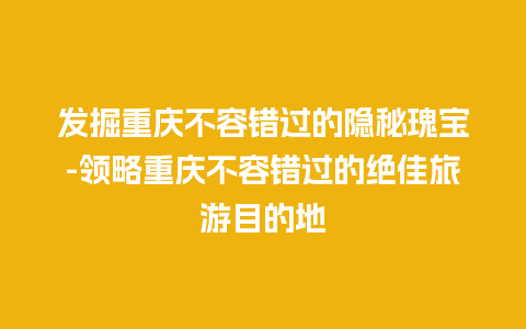 发掘重庆不容错过的隐秘瑰宝-领略重庆不容错过的绝佳旅游目的地