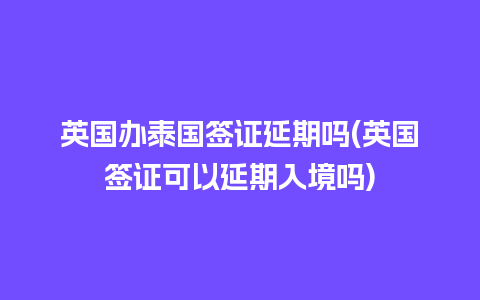 英国办泰国签证延期吗(英国签证可以延期入境吗)