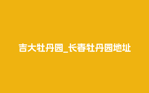 吉大牡丹园_长春牡丹园地址