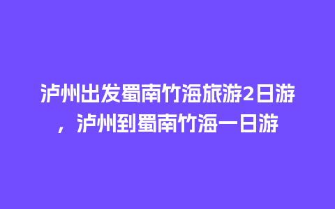 泸州出发蜀南竹海旅游2日游，泸州到蜀南竹海一日游