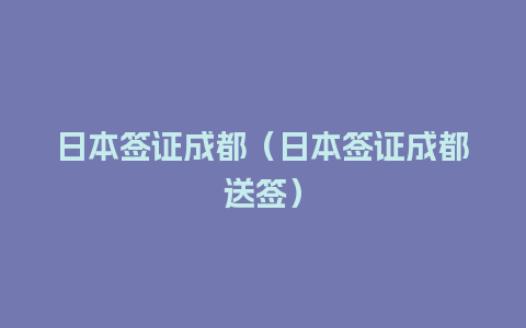 日本签证成都（日本签证成都送签）