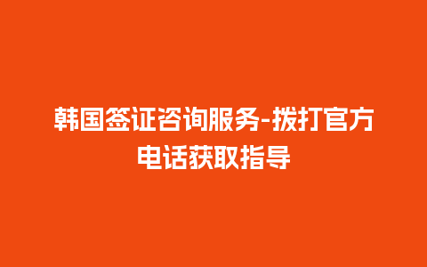 韩国签证咨询服务-拨打官方电话获取指导