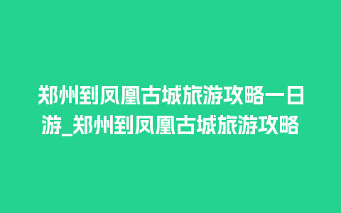 郑州到凤凰古城旅游攻略一日游_郑州到凤凰古城旅游攻略