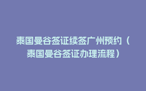 泰国曼谷签证续签广州预约（泰国曼谷签证办理流程）