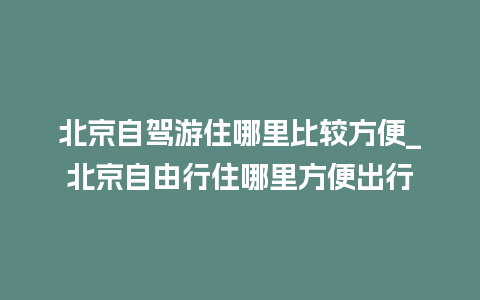 北京自驾游住哪里比较方便_北京自由行住哪里方便出行