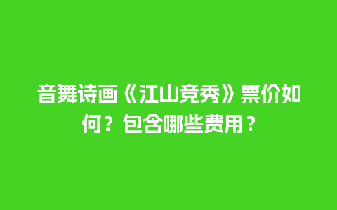 音舞诗画《江山竞秀》票价如何？包含哪些费用？