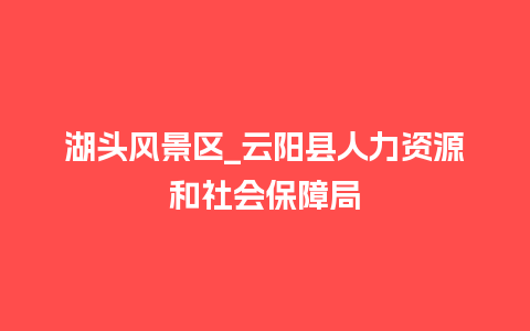 湖头风景区_云阳县人力资源和社会保障局