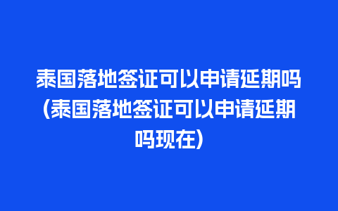 泰国落地签证可以申请延期吗(泰国落地签证可以申请延期吗现在)