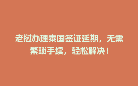 老挝办理泰国签证延期，无需繁琐手续，轻松解决！