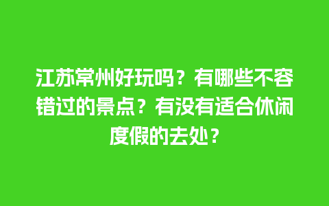 江苏常州好玩吗？有哪些不容错过的景点？有没有适合休闲度假的去处？