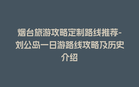 烟台旅游攻略定制路线推荐-刘公岛一日游路线攻略及历史介绍