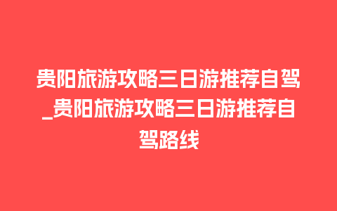 贵阳旅游攻略三日游推荐自驾_贵阳旅游攻略三日游推荐自驾路线