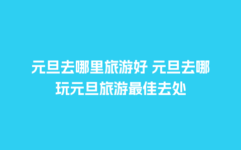 元旦去哪里旅游好 元旦去哪玩元旦旅游最佳去处