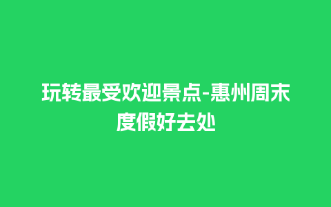 玩转最受欢迎景点-惠州周末度假好去处