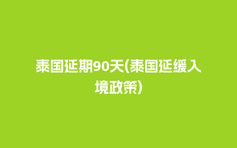 泰国延期90天(泰国延缓入境政策)