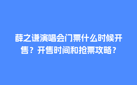 薛之谦演唱会门票什么时候开售？开售时间和抢票攻略？