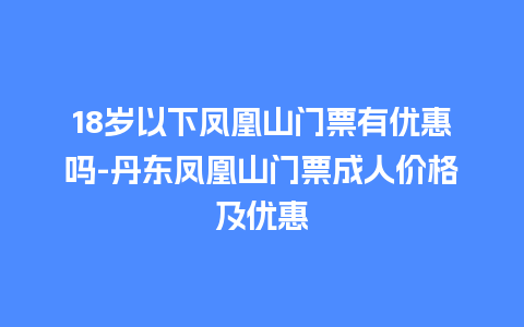 18岁以下凤凰山门票有优惠吗-丹东凤凰山门票成人价格及优惠