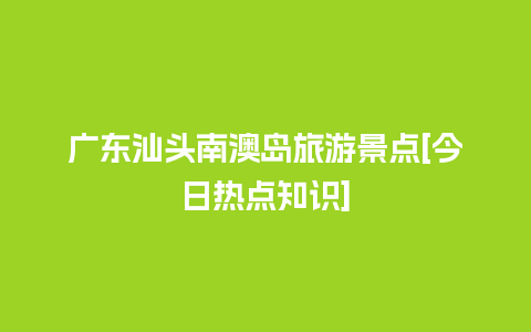 广东汕头南澳岛旅游景点[今日热点知识]