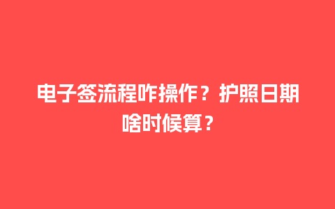 电子签流程咋操作？护照日期啥时候算？