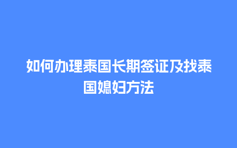 如何办理泰国长期签证及找泰国媳妇方法