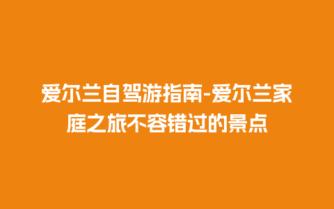 爱尔兰自驾游指南-爱尔兰家庭之旅不容错过的景点