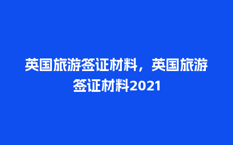 英国旅游签证材料，英国旅游签证材料2021