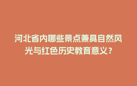 河北省内哪些景点兼具自然风光与红色历史教育意义？