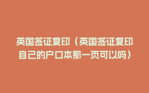 英国签证复印（英国签证复印自己的户口本那一页可以吗）