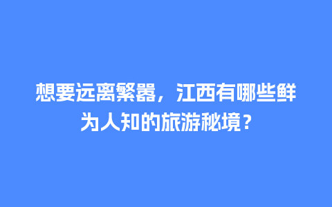 想要远离繁嚣，江西有哪些鲜为人知的旅游秘境？