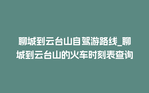 聊城到云台山自驾游路线_聊城到云台山的火车时刻表查询