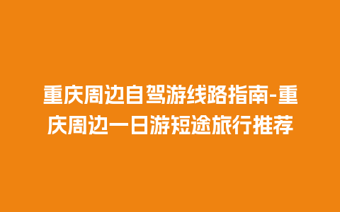 重庆周边自驾游线路指南-重庆周边一日游短途旅行推荐