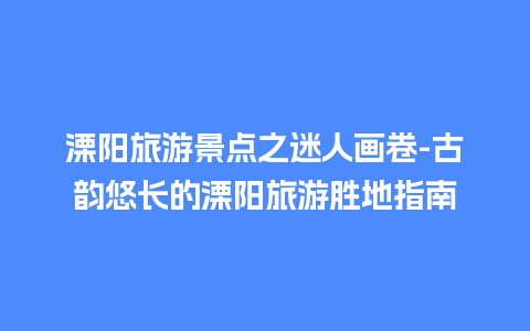 溧阳旅游景点之迷人画卷-古韵悠长的溧阳旅游胜地指南