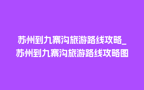 苏州到九寨沟旅游路线攻略_苏州到九寨沟旅游路线攻略图