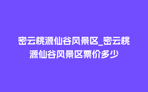 密云桃源仙谷风景区_密云桃源仙谷风景区票价多少