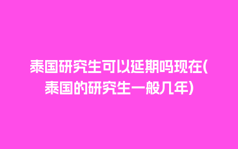 泰国研究生可以延期吗现在(泰国的研究生一般几年)