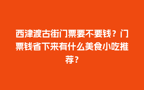 西津渡古街门票要不要钱？门票钱省下来有什么美食小吃推荐？