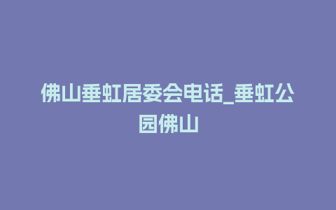 佛山垂虹居委会电话_垂虹公园佛山