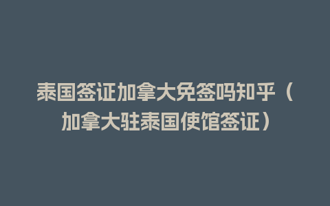 泰国签证加拿大免签吗知乎（加拿大驻泰国使馆签证）