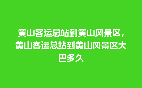 黄山客运总站到黄山风景区，黄山客运总站到黄山风景区大巴多久