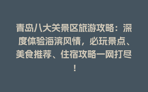 青岛八大关景区旅游攻略：深度体验海滨风情，必玩景点、美食推荐、住宿攻略一网打尽！