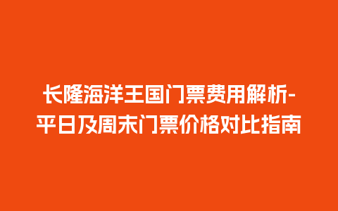 长隆海洋王国门票费用解析-平日及周末门票价格对比指南