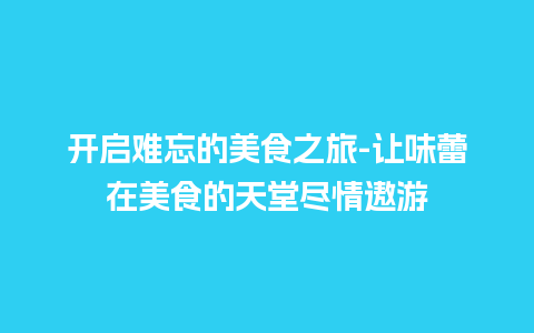 开启难忘的美食之旅-让味蕾在美食的天堂尽情遨游