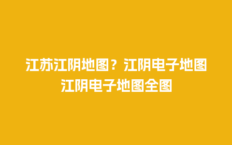 江苏江阴地图？江阴电子地图江阴电子地图全图