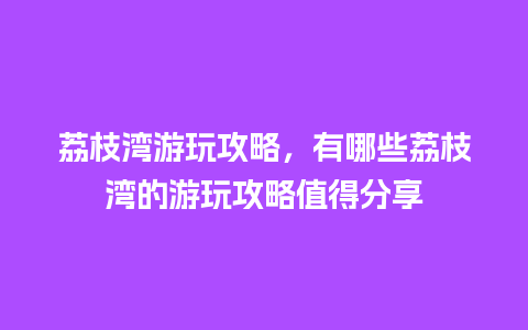 荔枝湾游玩攻略，有哪些荔枝湾的游玩攻略值得分享