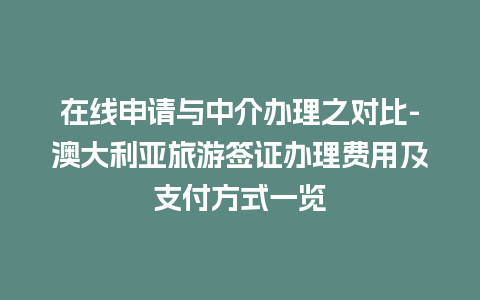 在线申请与中介办理之对比-澳大利亚旅游签证办理费用及支付方式一览