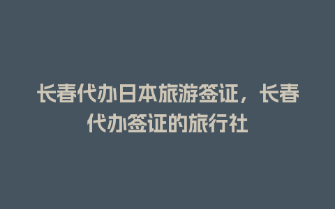 长春代办日本旅游签证，长春代办签证的旅行社