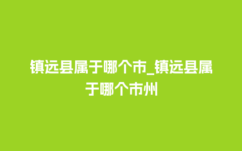 镇远县属于哪个市_镇远县属于哪个市州