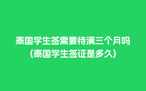 泰国学生签需要待满三个月吗(泰国学生签证是多久)