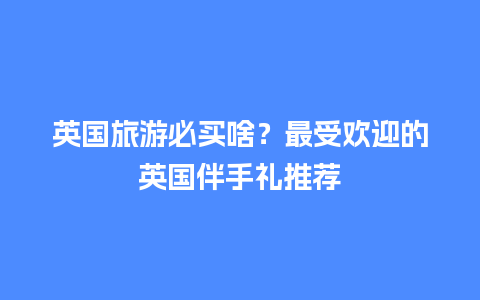 英国旅游必买啥？最受欢迎的英国伴手礼推荐