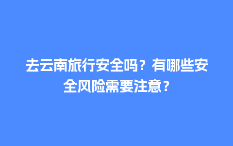 去云南旅行安全吗？有哪些安全风险需要注意？